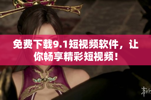 免费下载9.1短视频软件，让你畅享精彩短视频！