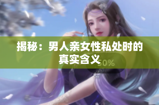揭秘：男人亲女性私处时的真实含义
