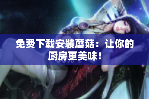 免费下载安装蘑菇：让你的厨房更美味！