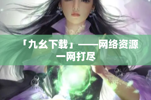 「九幺下载」——网络资源一网打尽