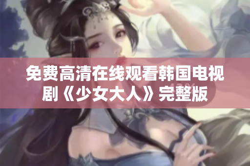 免费高清在线观看韩国电视剧《少女大人》完整版