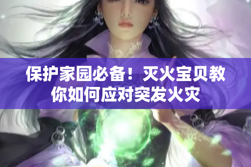 保护家园必备！灭火宝贝教你如何应对突发火灾