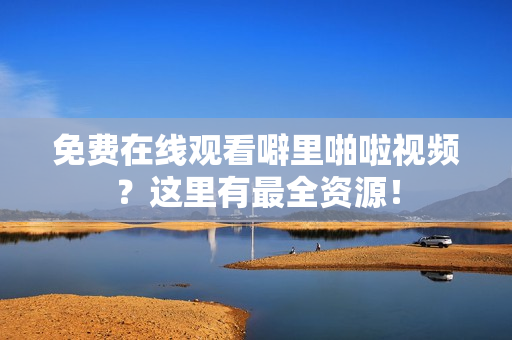 免费在线观看噼里啪啦视频？这里有最全资源！