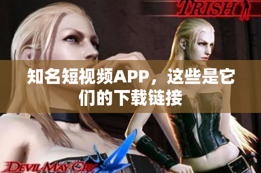知名短视频APP，这些是它们的下载链接