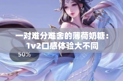 一对难分难舍的薄荷奶糖：1v2口感体验大不同