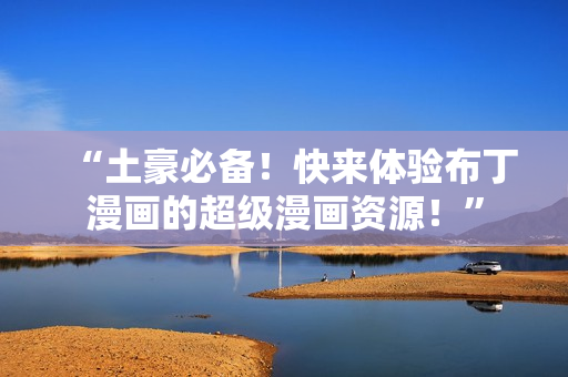 “土豪必备！快来体验布丁漫画的超级漫画资源！”