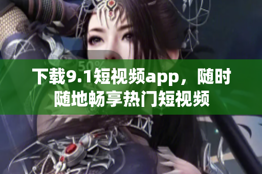 下载9.1短视频app，随时随地畅享热门短视频