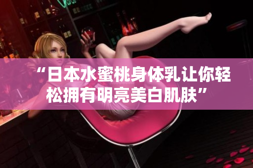 “日本水蜜桃身体乳让你轻松拥有明亮美白肌肤”