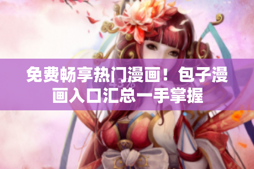 免费畅享热门漫画！包子漫画入口汇总一手掌握