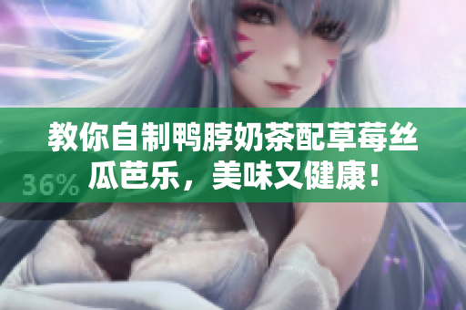 教你自制鸭脖奶茶配草莓丝瓜芭乐，美味又健康！