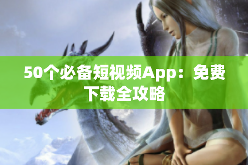 50个必备短视频App：免费下载全攻略