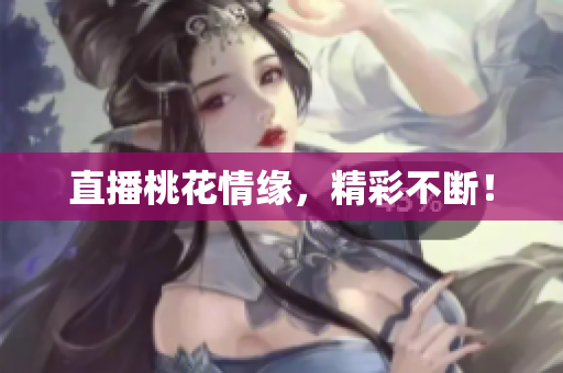 直播桃花情缘，精彩不断！