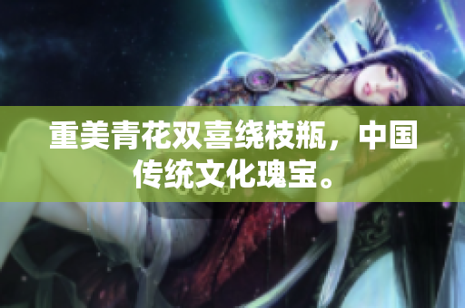 重美青花双喜绕枝瓶，中国传统文化瑰宝。