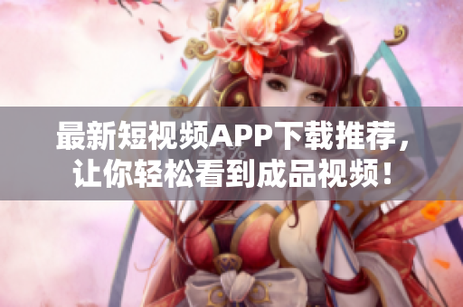 最新短视频APP下载推荐，让你轻松看到成品视频！