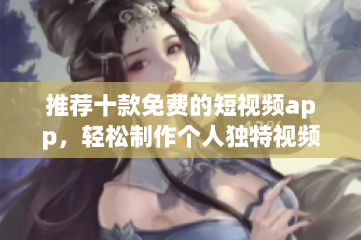 推荐十款免费的短视频app，轻松制作个人独特视频