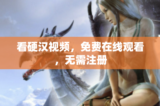 看硬汉视频，免费在线观看，无需注册