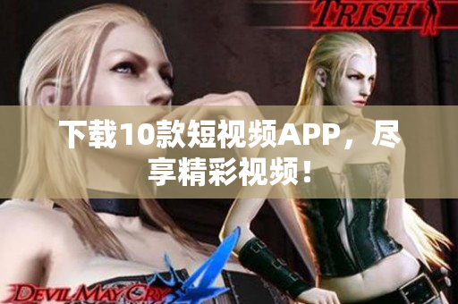 下载10款短视频APP，尽享精彩视频！