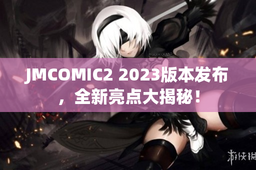 JMCOMIC2 2023版本发布，全新亮点大揭秘！