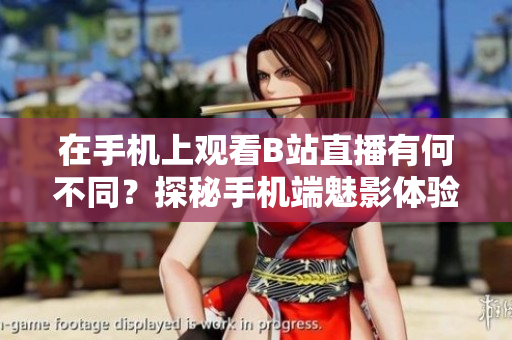 在手机上观看B站直播有何不同？探秘手机端魅影体验