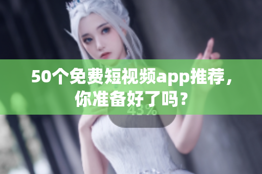50个免费短视频app推荐，你准备好了吗？