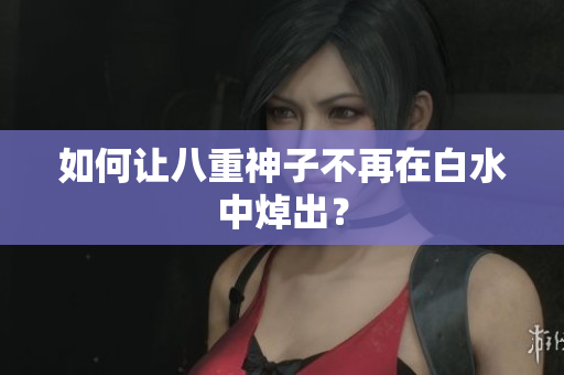 如何让八重神子不再在白水中焯出？