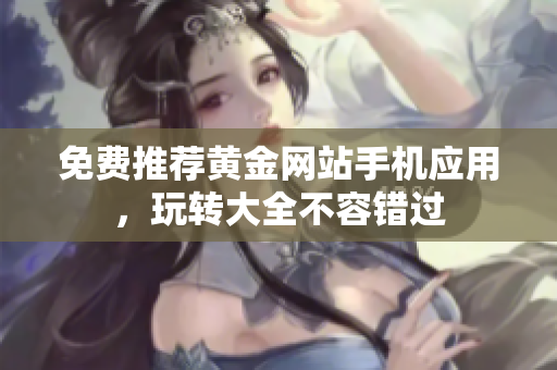 免费推荐黄金网站手机应用，玩转大全不容错过