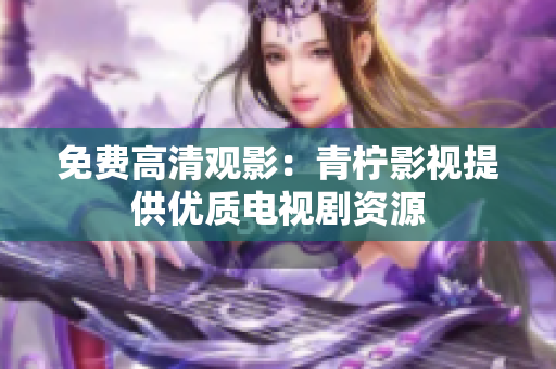 免费高清观影：青柠影视提供优质电视剧资源