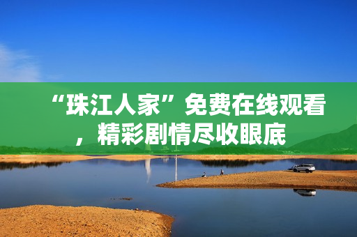“珠江人家”免费在线观看，精彩剧情尽收眼底