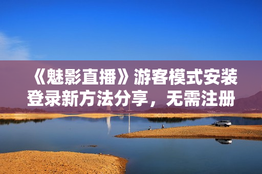 《魅影直播》游客模式安装登录新方法分享，无需注册即刻畅享直播乐趣！
