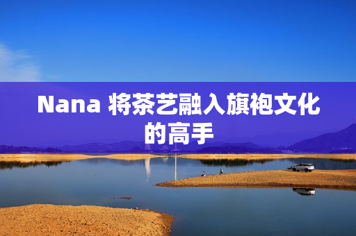 Nana 将茶艺融入旗袍文化的高手