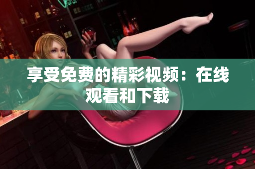 享受免费的精彩视频：在线观看和下载