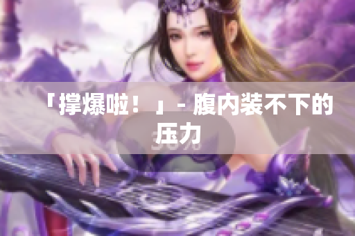 「撑爆啦！」- 腹内装不下的压力