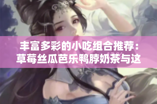 丰富多彩的小吃组合推荐：草莓丝瓜芭乐鸭脖奶茶与这些美食搭配最佳！