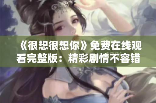 《很想很想你》免费在线观看完整版：精彩剧情不容错过！