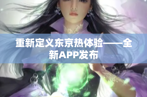 重新定义东京热体验——全新APP发布