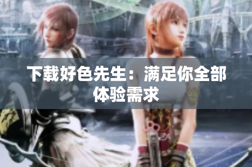 下载好色先生：满足你全部体验需求