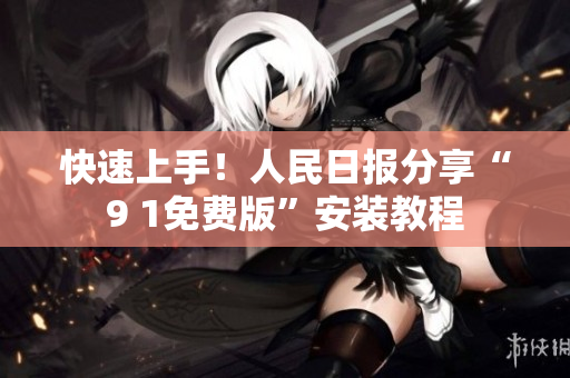 快速上手！人民日报分享“9 1免费版”安装教程
