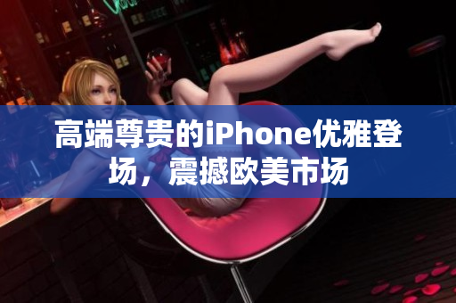 高端尊贵的iPhone优雅登场，震撼欧美市场