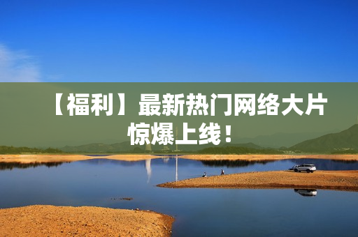 【福利】最新热门网络大片惊爆上线！