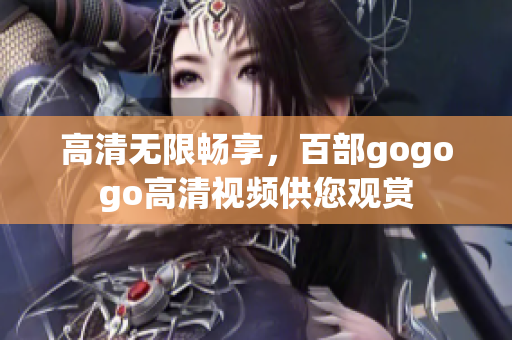 高清无限畅享，百部gogogo高清视频供您观赏