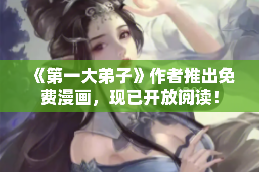 《第一大弟子》作者推出免费漫画，现已开放阅读！