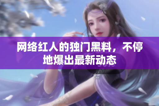 网络红人的独门黑料，不停地爆出最新动态