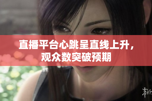 直播平台心跳呈直线上升，观众数突破预期