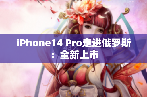 iPhone14 Pro走进俄罗斯：全新上市