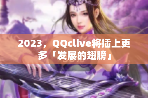 2023，QQclive将插上更多「发展的翅膀」