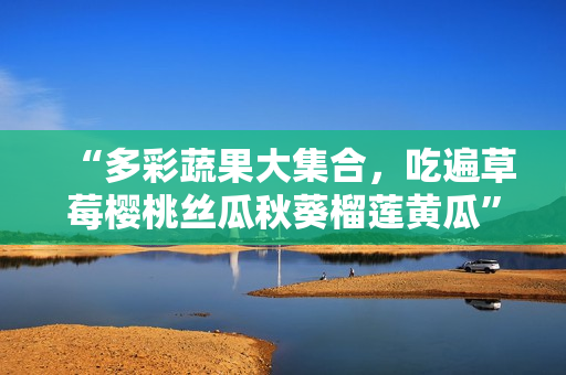 “多彩蔬果大集合，吃遍草莓樱桃丝瓜秋葵榴莲黄瓜”