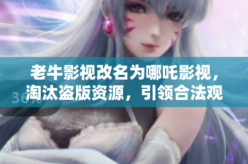 老牛影视改名为哪吒影视，淘汰盗版资源，引领合法观影风潮