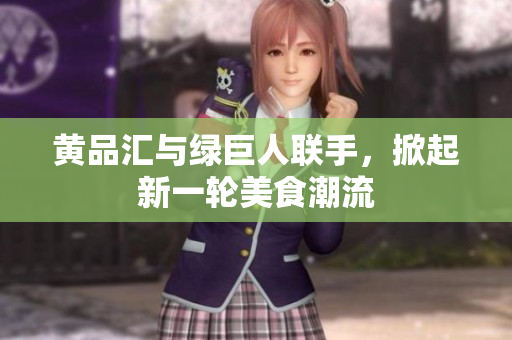 黄品汇与绿巨人联手，掀起新一轮美食潮流