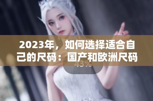 2023年，如何选择适合自己的尺码：国产和欧洲尺码表对比