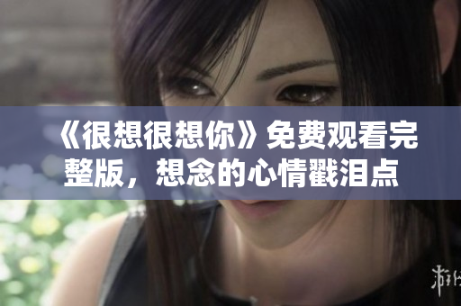 《很想很想你》免费观看完整版，想念的心情戳泪点